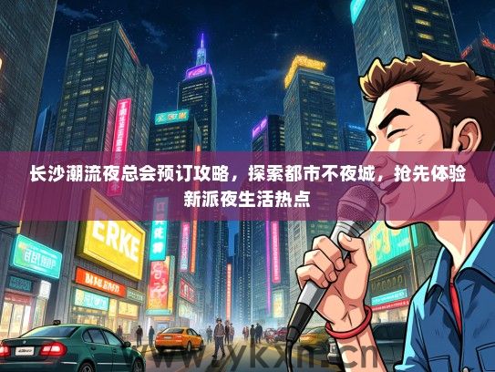 长沙潮流夜总会预订攻略，探索都市不夜城，抢先体验新派夜生活热点