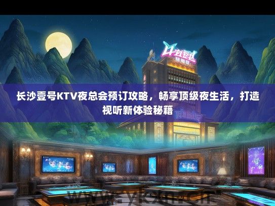 长沙壹号KTV夜总会预订攻略，畅享顶级夜生活，打造视听新体验秘籍