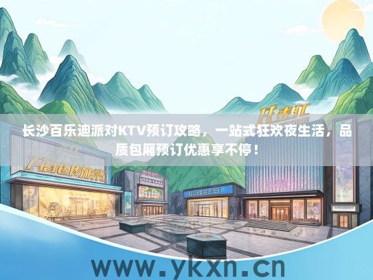 长沙百乐迪派对KTV预订攻略，一站式狂欢夜生活，品质包厢预订优惠享不停！