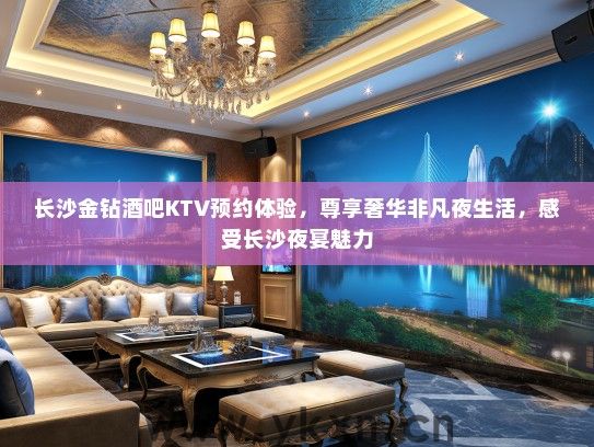 长沙金钻酒吧KTV预约体验，尊享奢华非凡夜生活，感受长沙夜宴魅力