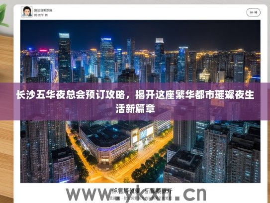 长沙五华夜总会预订攻略，揭开这座繁华都市璀璨夜生活新篇章