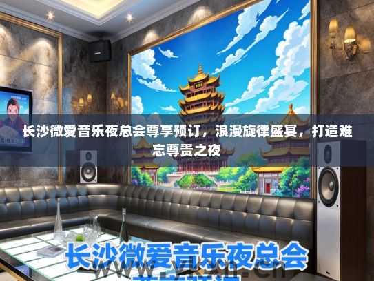 长沙微爱音乐夜总会尊享预订，浪漫旋律盛宴，打造难忘尊贵之夜