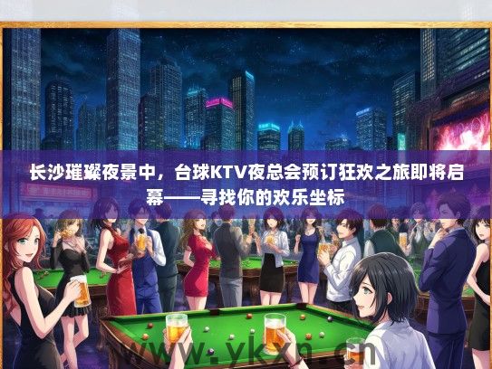 长沙璀璨夜景中，台球KTV夜总会预订狂欢之旅即将启幕——寻找你的欢乐坐标