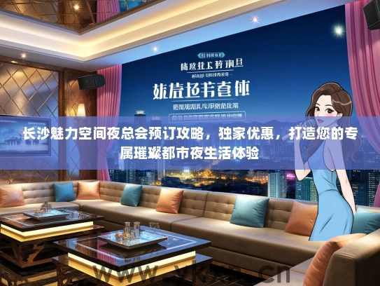 长沙魅力空间夜总会预订攻略，独家优惠，打造您的专属璀璨都市夜生活体验