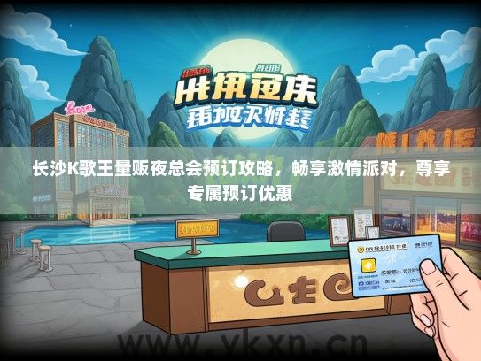 长沙K歌王量贩夜总会预订攻略，畅享激情派对，尊享专属预订优惠