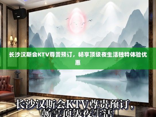 长沙汉斯会KTV尊贵预订，畅享顶级夜生活独特体验优惠