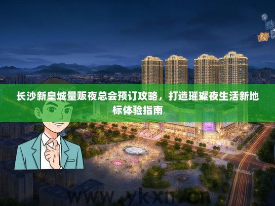 长沙新皇城量贩夜总会预订攻略，打造璀璨夜生活新地标体验指南