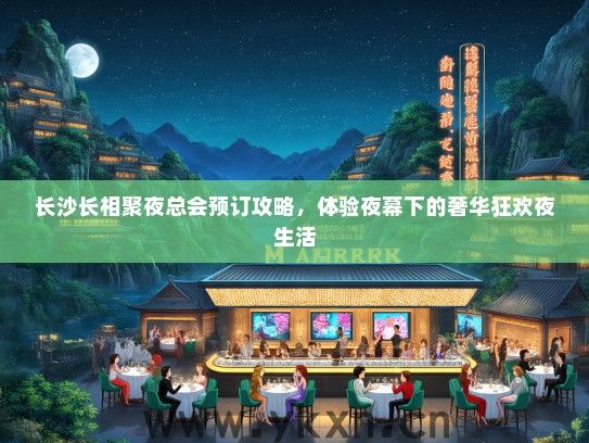 长沙长相聚夜总会预订攻略，体验夜幕下的奢华狂欢夜生活