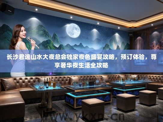 长沙君逸山水大夜总会独家夜色盛宴攻略，预订体验，尊享奢华夜生活全攻略