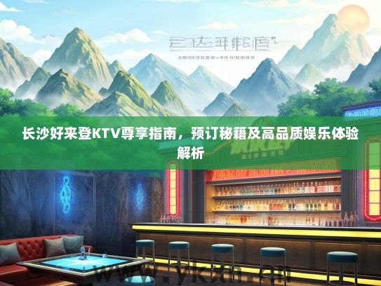 长沙好来登KTV尊享指南，预订秘籍及高品质娱乐体验解析