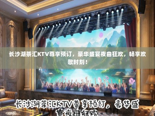 长沙湖茶汇KTV尊享预订，豪华盛宴夜曲狂欢，畅享欢歌时刻！