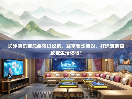 长沙凯乐夜总会预订攻略，尊享奢华派对，打造难忘极致夜生活体验！