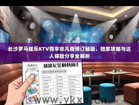 长沙罗马娱乐KTV尊享非凡夜预订秘籍，独家攻略与达人体验分享全解析
