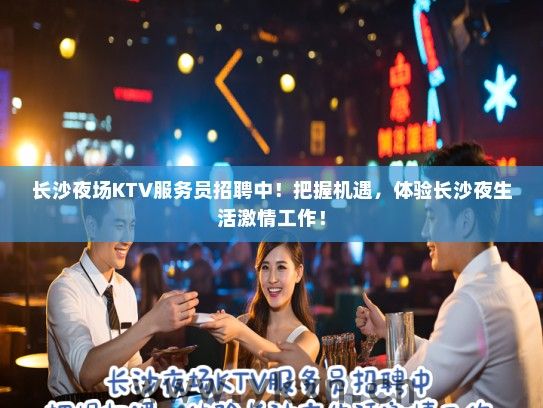 长沙夜场KTV服务员招聘中！把握机遇，体验长沙夜生活激情工作！